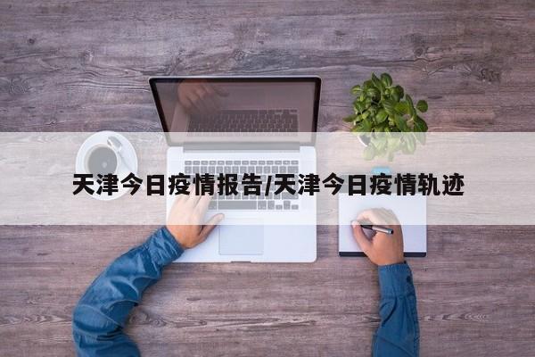 天津今日疫情报告/天津今日疫情轨迹