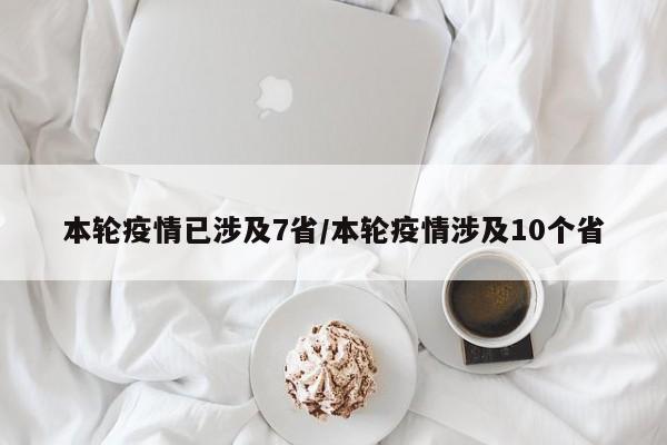 本轮疫情已涉及7省/本轮疫情涉及10个省