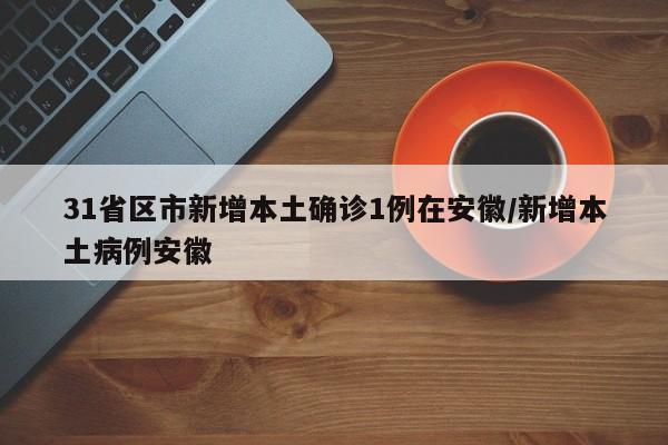 31省区市新增本土确诊1例在安徽/新增本土病例安徽
