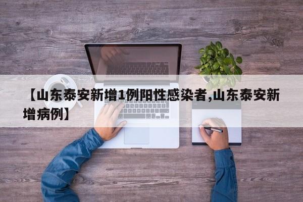 【山东泰安新增1例阳性感染者,山东泰安新增病例】