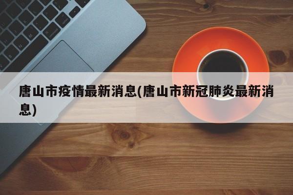 唐山市疫情最新消息(唐山市新冠肺炎最新消息)