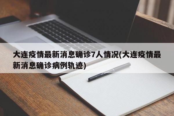 大连疫情最新消息确诊7人情况(大连疫情最新消息确诊病例轨迹)