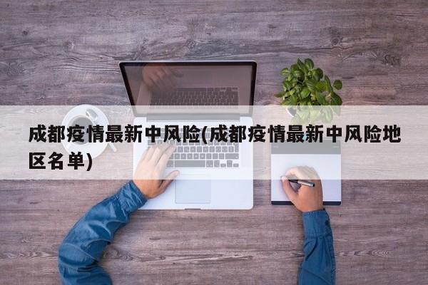 成都疫情最新中风险(成都疫情最新中风险地区名单)