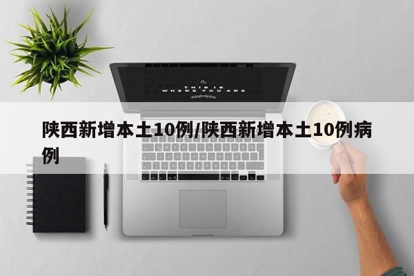陕西新增本土10例/陕西新增本土10例病例