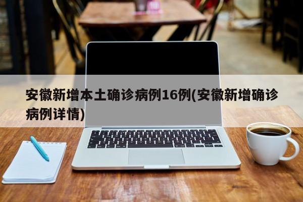 安徽新增本土确诊病例16例(安徽新增确诊病例详情)