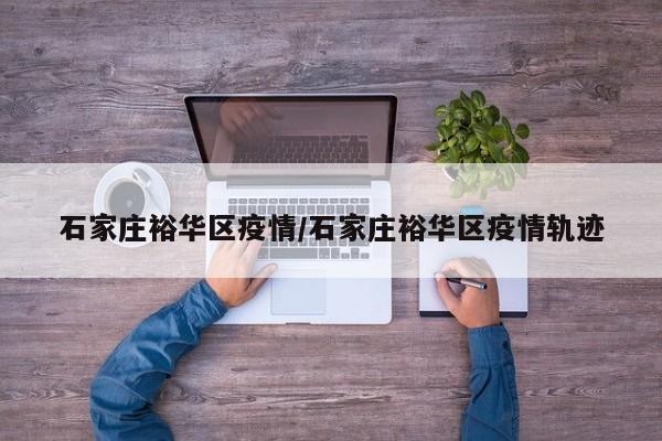 石家庄裕华区疫情/石家庄裕华区疫情轨迹