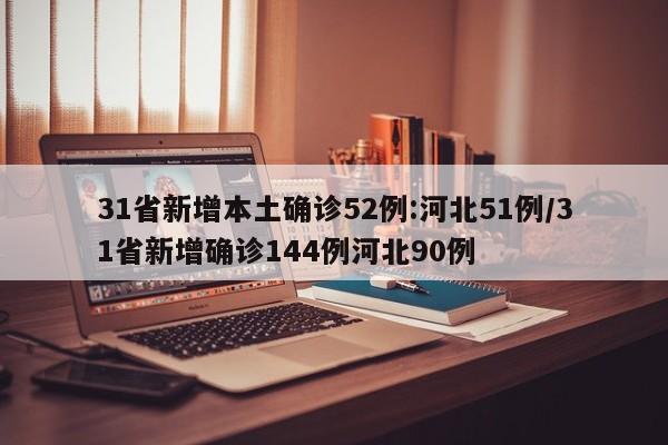 31省新增本土确诊52例:河北51例/31省新增确诊144例河北90例