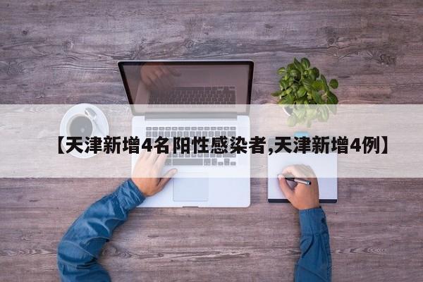 【天津新增4名阳性感染者,天津新增4例】