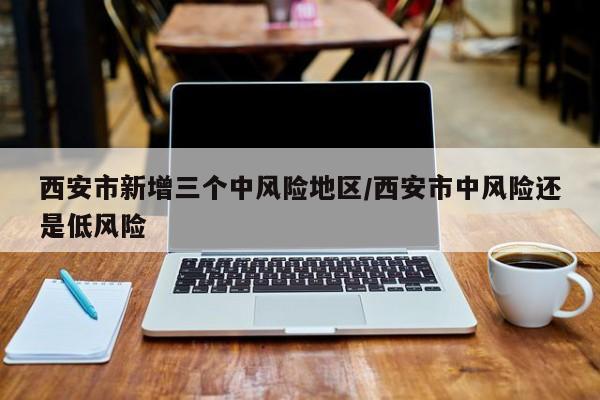 西安市新增三个中风险地区/西安市中风险还是低风险