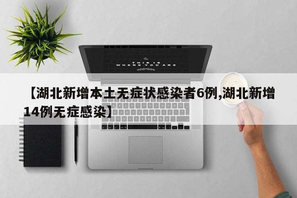 【湖北新增本土无症状感染者6例,湖北新增14例无症感染】