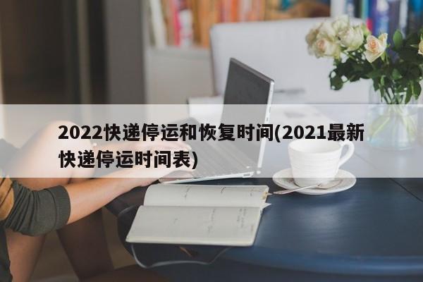 2022快递停运和恢复时间(2021最新快递停运时间表)