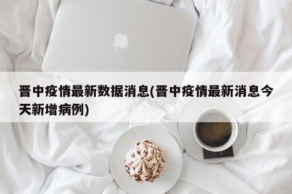 晋中疫情最新数据消息(晋中疫情最新消息今天新增病例)