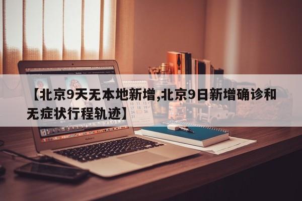 【北京9天无本地新增,北京9日新增确诊和无症状行程轨迹】