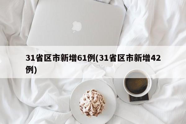 31省区市新增61例(31省区市新增42例)