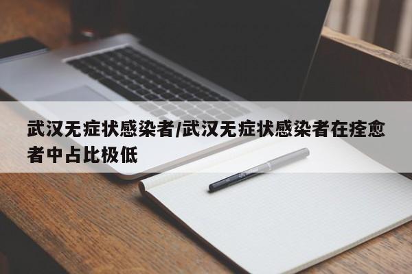 武汉无症状感染者/武汉无症状感染者在痊愈者中占比极低