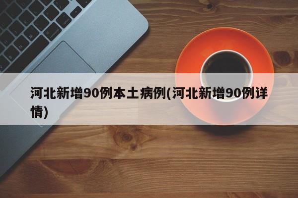 河北新增90例本土病例(河北新增90例详情)