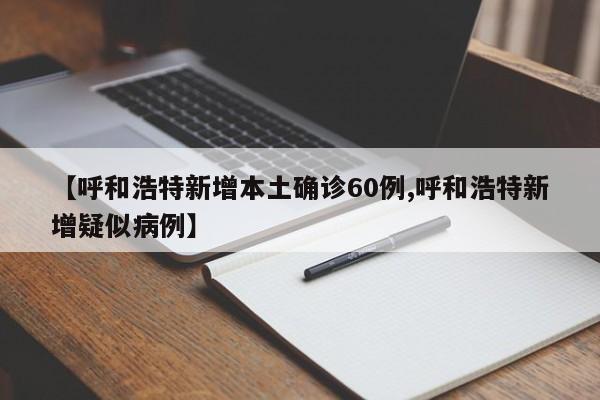 【呼和浩特新增本土确诊60例,呼和浩特新增疑似病例】
