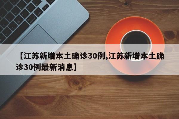 【江苏新增本土确诊30例,江苏新增本土确诊30例最新消息】