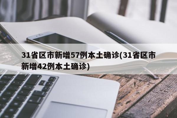 31省区市新增57例本土确诊(31省区市新增42例本土确诊)