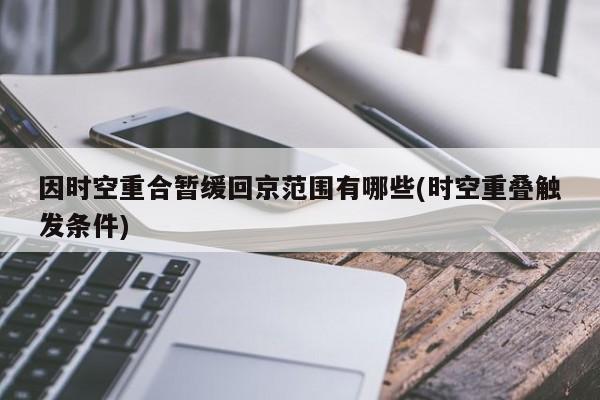 因时空重合暂缓回京范围有哪些(时空重叠触发条件)