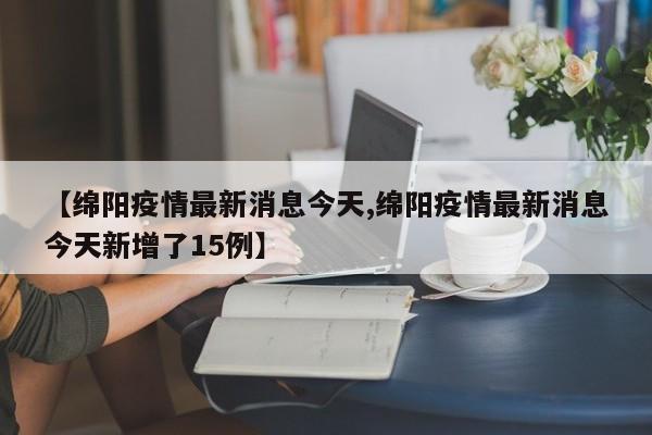 【绵阳疫情最新消息今天,绵阳疫情最新消息今天新增了15例】