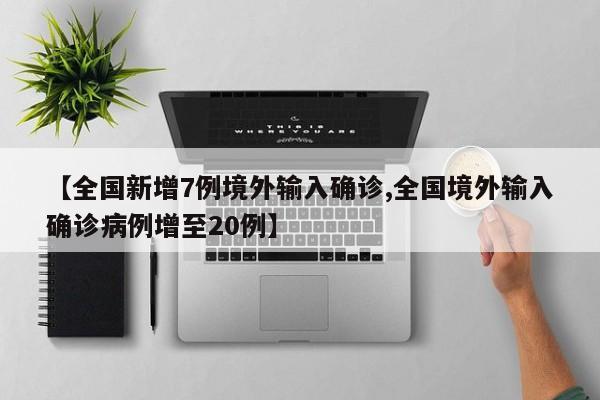 【全国新增7例境外输入确诊,全国境外输入确诊病例增至20例】