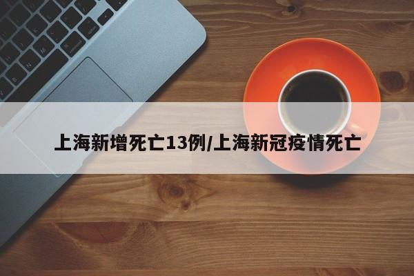 上海新增死亡13例/上海新冠疫情死亡