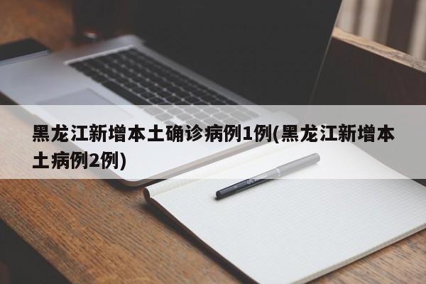 黑龙江新增本土确诊病例1例(黑龙江新增本土病例2例)