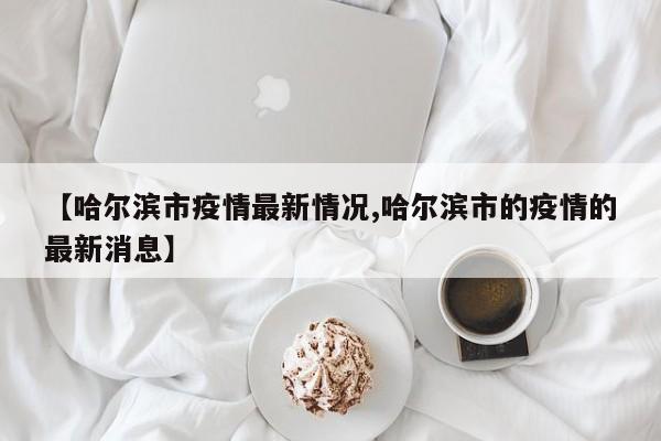 【哈尔滨市疫情最新情况,哈尔滨市的疫情的最新消息】