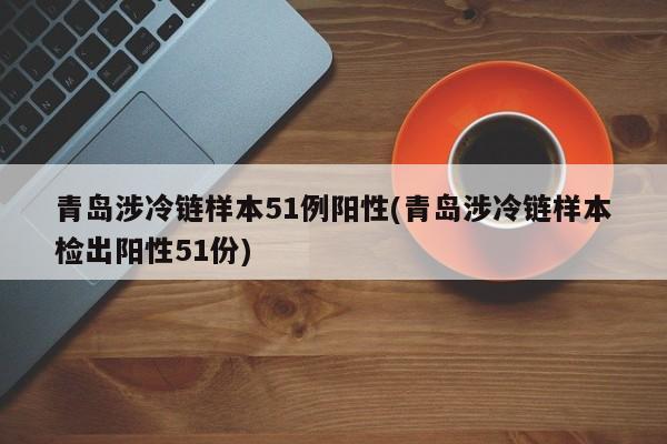 青岛涉冷链样本51例阳性(青岛涉冷链样本检出阳性51份)