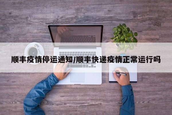 顺丰疫情停运通知/顺丰快递疫情正常运行吗