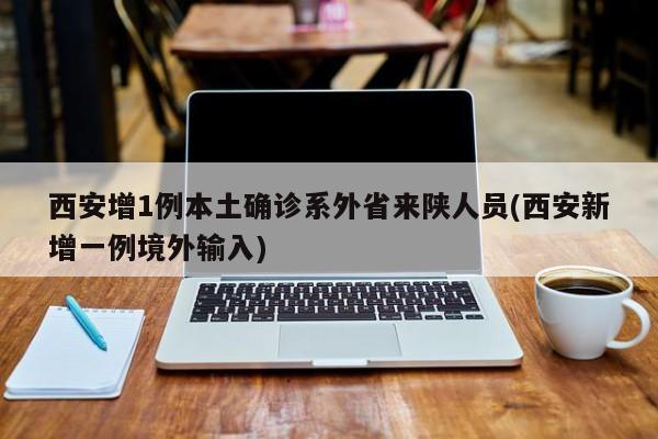 西安增1例本土确诊系外省来陕人员(西安新增一例境外输入)