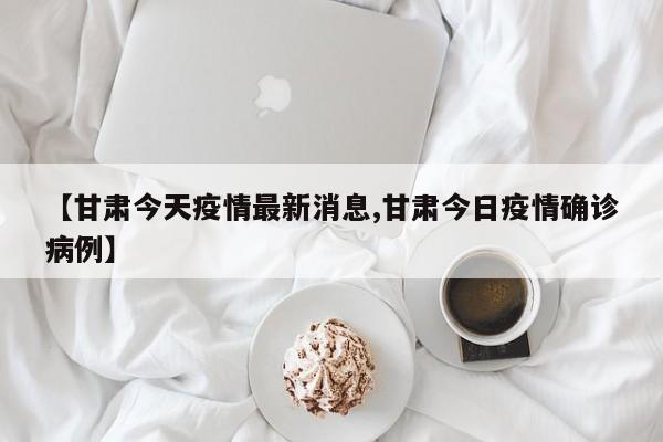 【甘肃今天疫情最新消息,甘肃今日疫情确诊病例】