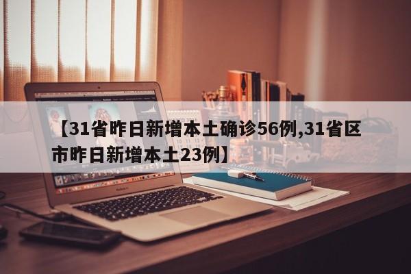 【31省昨日新增本土确诊56例,31省区市昨日新增本土23例】