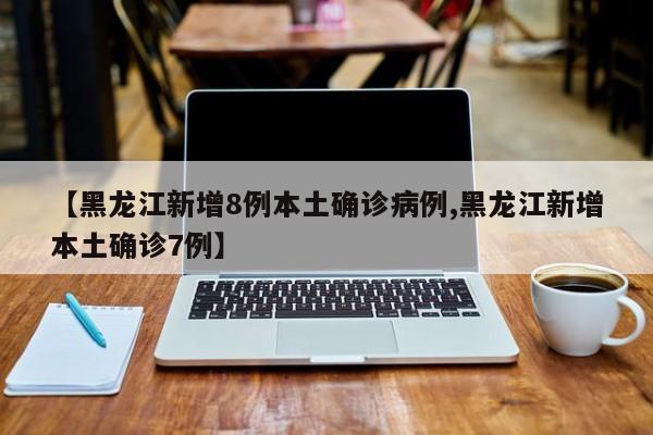 【黑龙江新增8例本土确诊病例,黑龙江新增本土确诊7例】