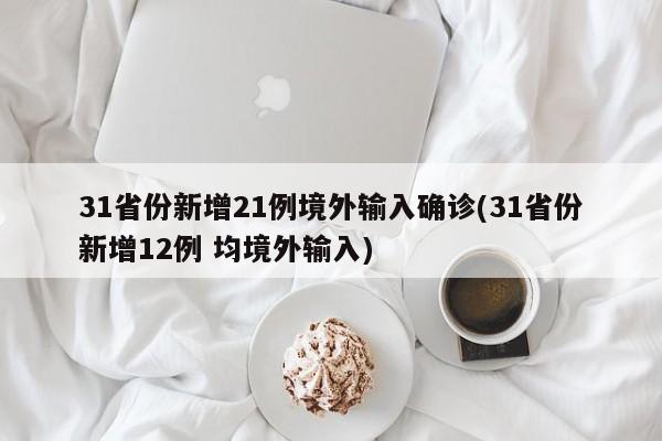 31省份新增21例境外输入确诊(31省份新增12例 均境外输入)