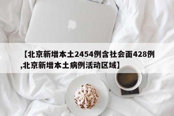 【北京新增本土2454例含社会面428例,北京新增本土病例活动区域】
