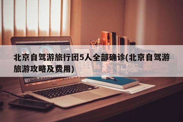 北京自驾游旅行团5人全部确诊(北京自驾游旅游攻略及费用)