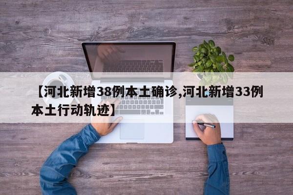 【河北新增38例本土确诊,河北新增33例本土行动轨迹】