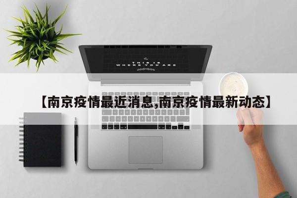 【南京疫情最近消息,南京疫情最新动态】