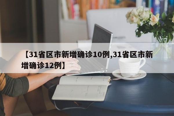 【31省区市新增确诊10例,31省区市新增确诊12例】