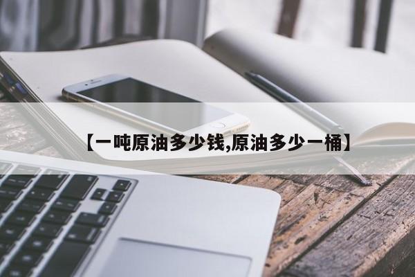 【一吨原油多少钱,原油多少一桶】