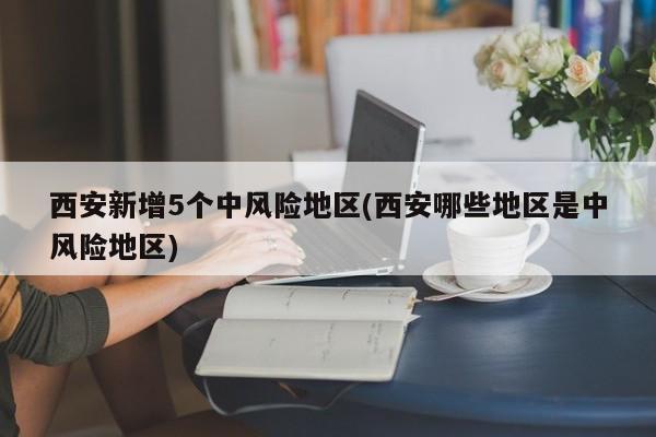 西安新增5个中风险地区(西安哪些地区是中风险地区)