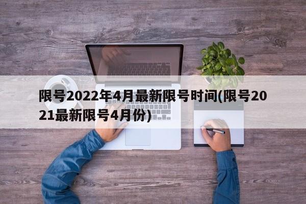 限号2022年4月最新限号时间(限号2021最新限号4月份)