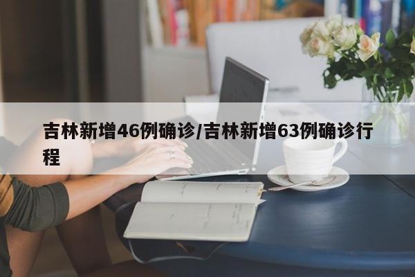 吉林新增46例确诊/吉林新增63例确诊行程