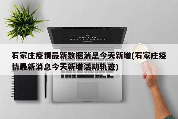 石家庄疫情最新数据消息今天新增(石家庄疫情最新消息今天新增活动轨迹)