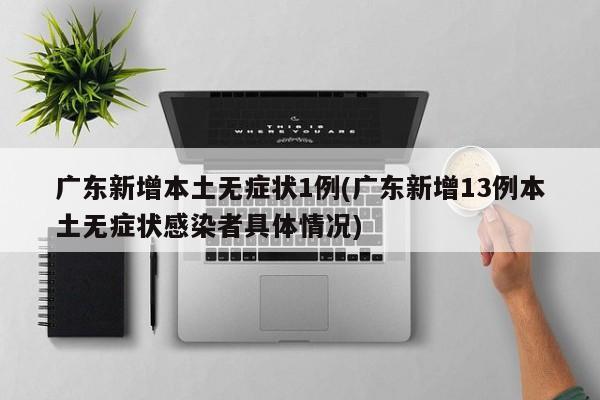 广东新增本土无症状1例(广东新增13例本土无症状感染者具体情况)